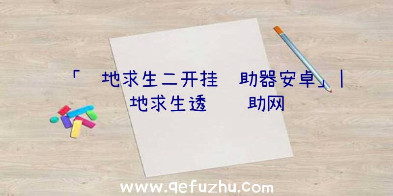 「绝地求生二开挂辅助器安卓」|绝地求生透视辅助网